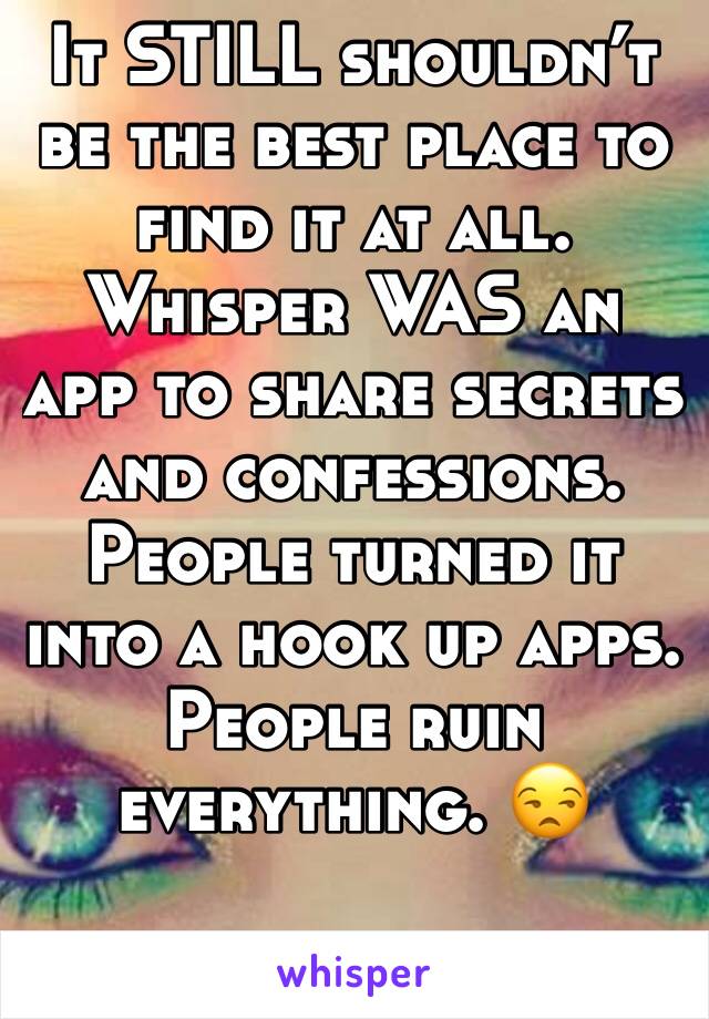 It STILL shouldn’t be the best place to find it at all. Whisper WAS an app to share secrets and confessions. People turned it into a hook up apps. People ruin everything. 😒