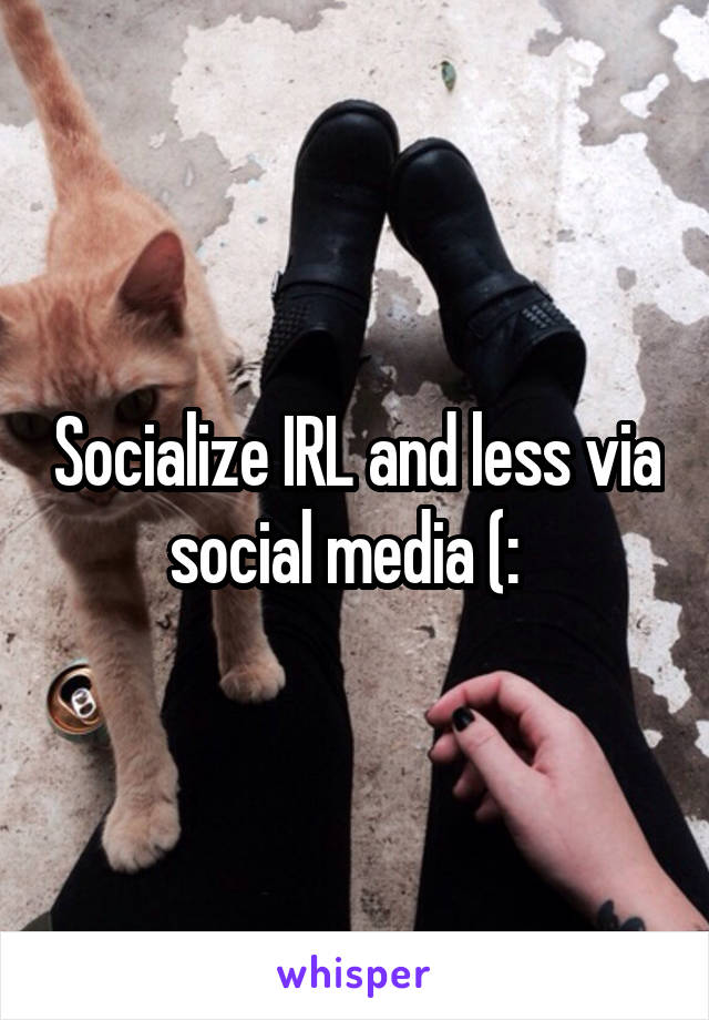 Socialize IRL and less via social media (:  
