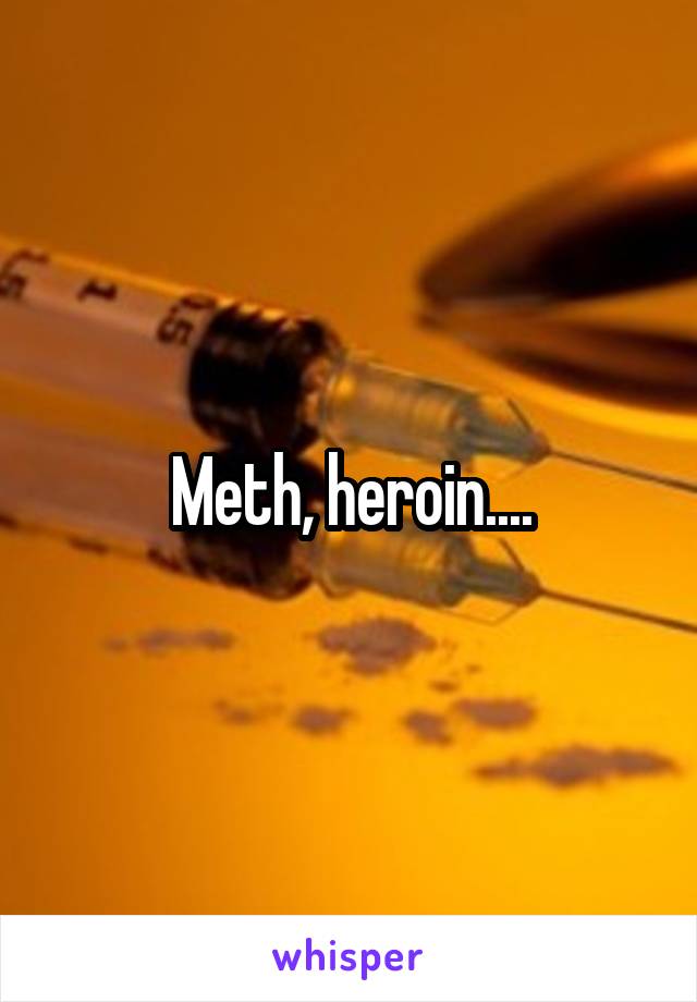 Meth, heroin....