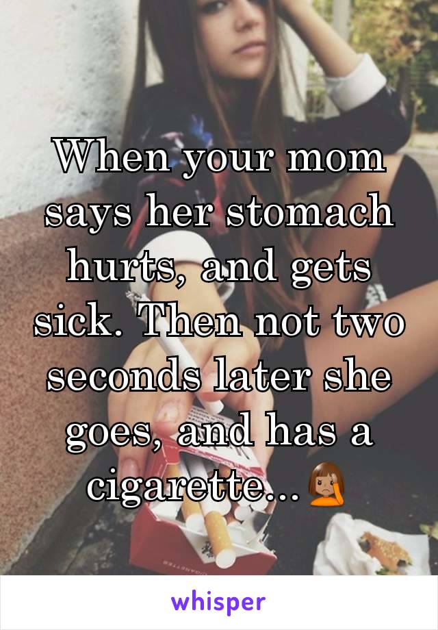 When your mom says her stomach hurts, and gets sick. Then not two seconds later she goes, and has a cigarette...🤦🏽‍♀️
