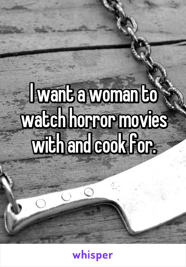 I want a woman to watch horror movies with and cook for.

