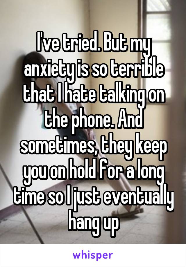 I've tried. But my anxiety is so terrible that I hate talking on the phone. And sometimes, they keep you on hold for a long time so I just eventually hang up