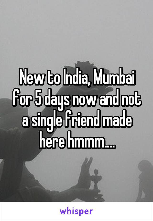 New to India, Mumbai for 5 days now and not a single friend made here hmmm....
