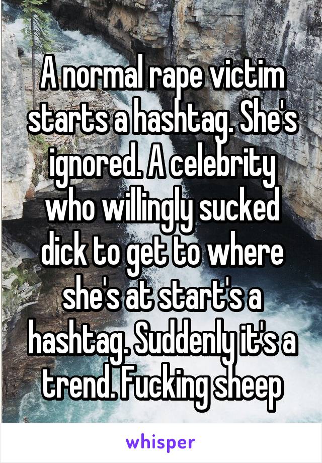A normal rape victim starts a hashtag. She's ignored. A celebrity who willingly sucked dick to get to where she's at start's a hashtag. Suddenly it's a trend. Fucking sheep