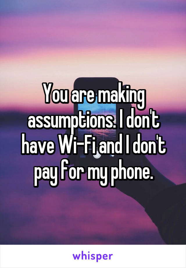 You are making assumptions. I don't have Wi-Fi and I don't pay for my phone.