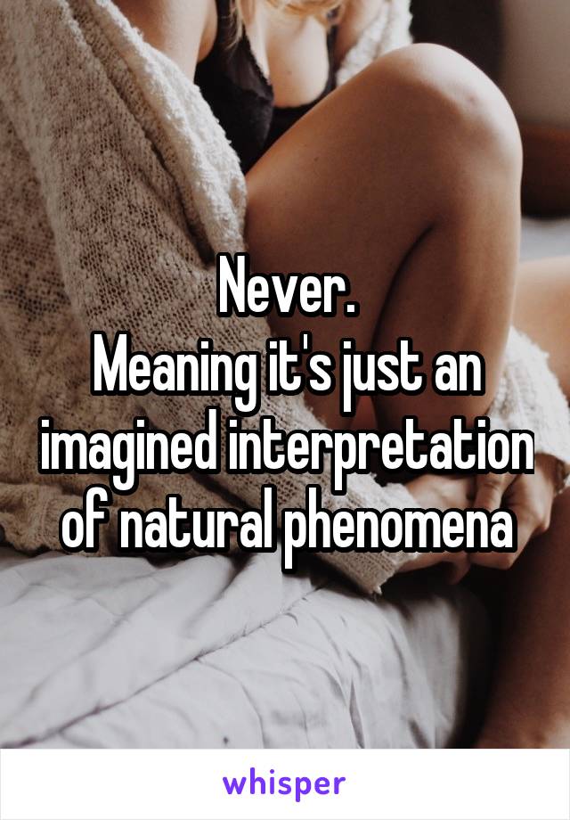Never.
Meaning it's just an imagined interpretation of natural phenomena