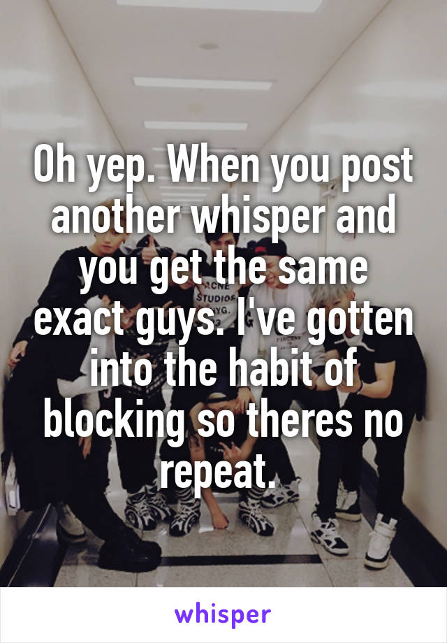 Oh yep. When you post another whisper and you get the same exact guys. I've gotten into the habit of blocking so theres no repeat. 