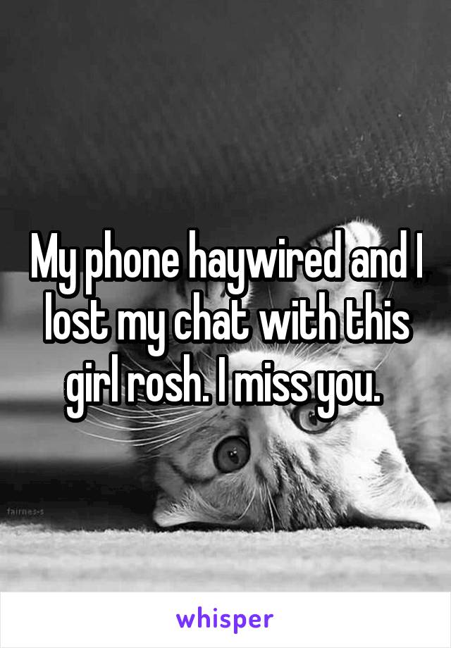 My phone haywired and I lost my chat with this girl rosh. I miss you. 