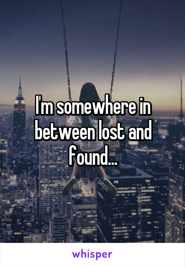 I'm somewhere in between lost and found...