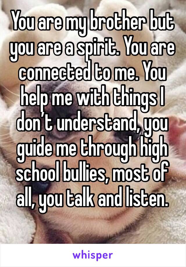 You are my brother but you are a spirit. You are connected to me. You help me with things I don’t understand, you guide me through high school bullies, most of all, you talk and listen. 