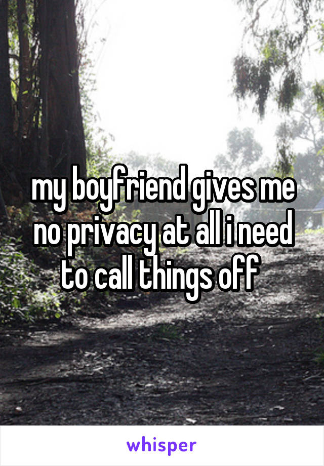 my boyfriend gives me no privacy at all i need to call things off 