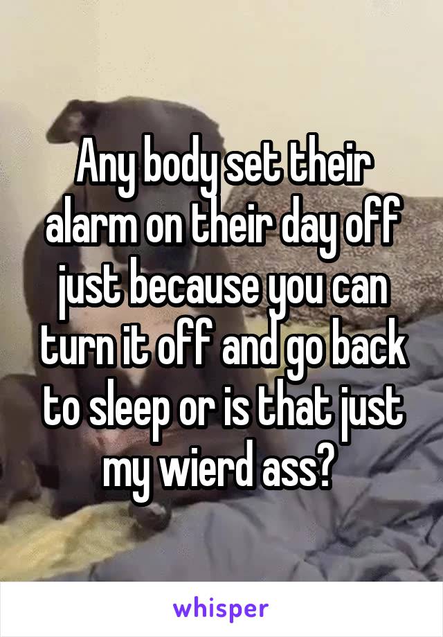 Any body set their alarm on their day off just because you can turn it off and go back to sleep or is that just my wierd ass? 