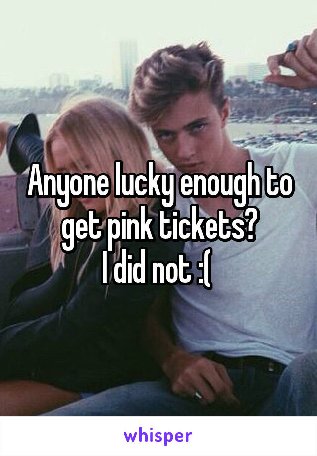 Anyone lucky enough to get pink tickets?
I did not :( 