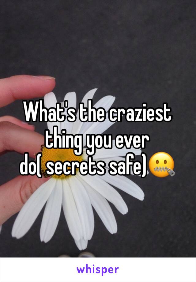 What's the craziest thing you ever do( secrets safe)🤐