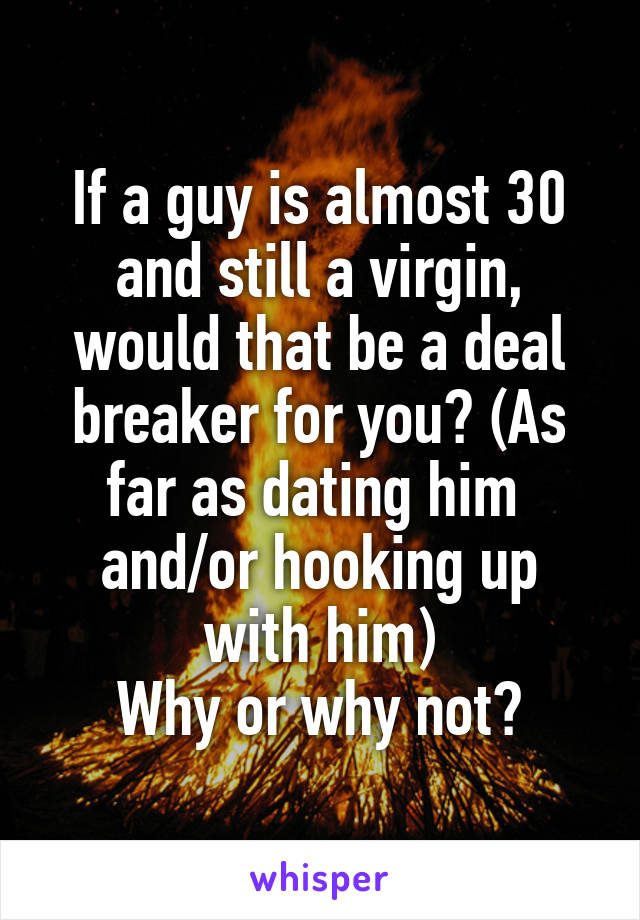 If a guy is almost 30 and still a virgin, would that be a deal breaker for you? (As far as dating him 
and/or hooking up with him)
Why or why not?