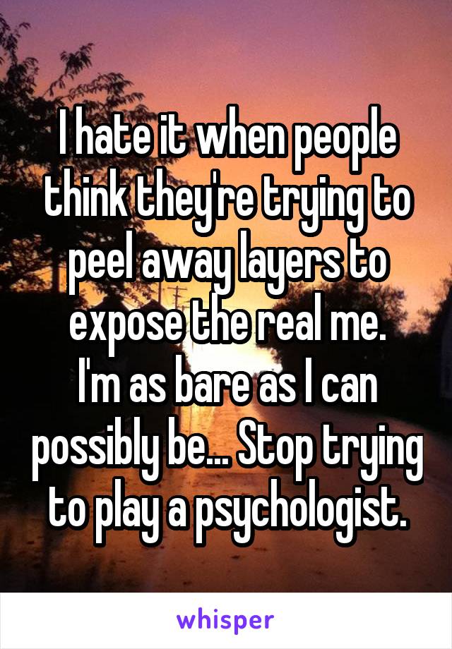 I hate it when people think they're trying to peel away layers to expose the real me.
I'm as bare as I can possibly be... Stop trying to play a psychologist.