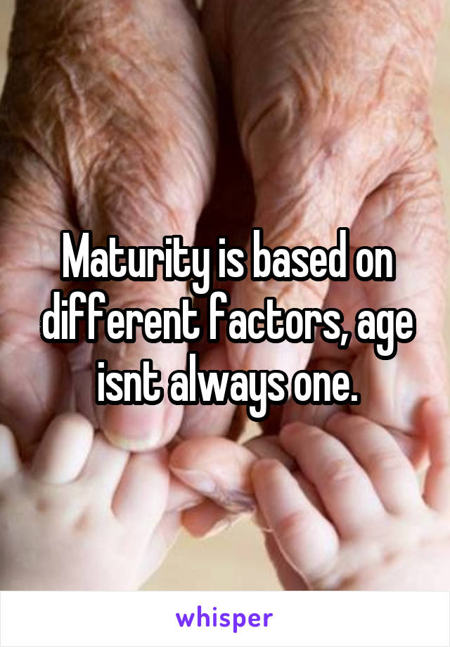 Maturity is based on different factors, age isnt always one.