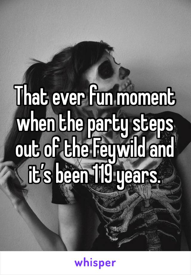 That ever fun moment when the party steps out of the Feywild and it’s been 119 years.