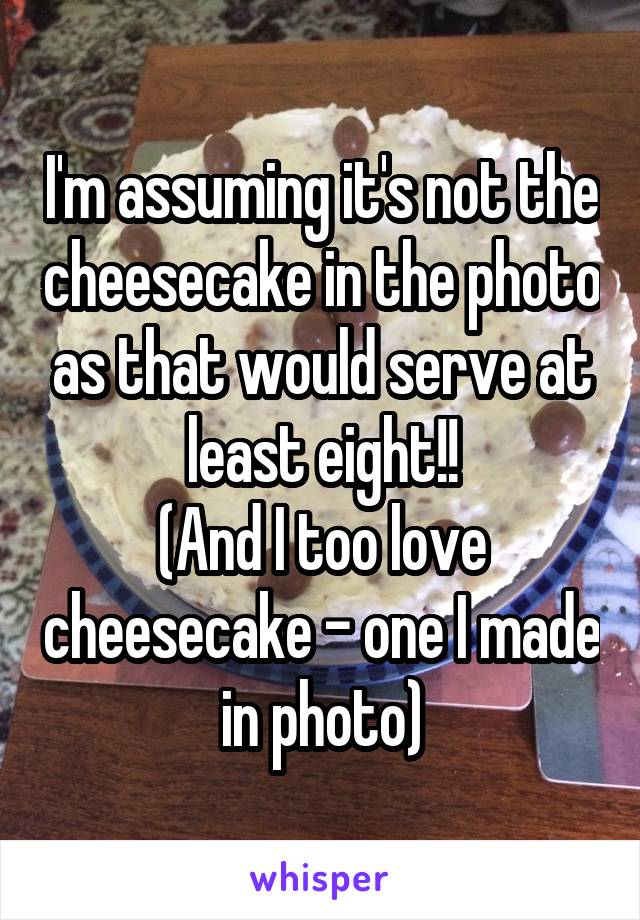 I'm assuming it's not the cheesecake in the photo as that would serve at least eight!!
(And I too love cheesecake - one I made in photo)