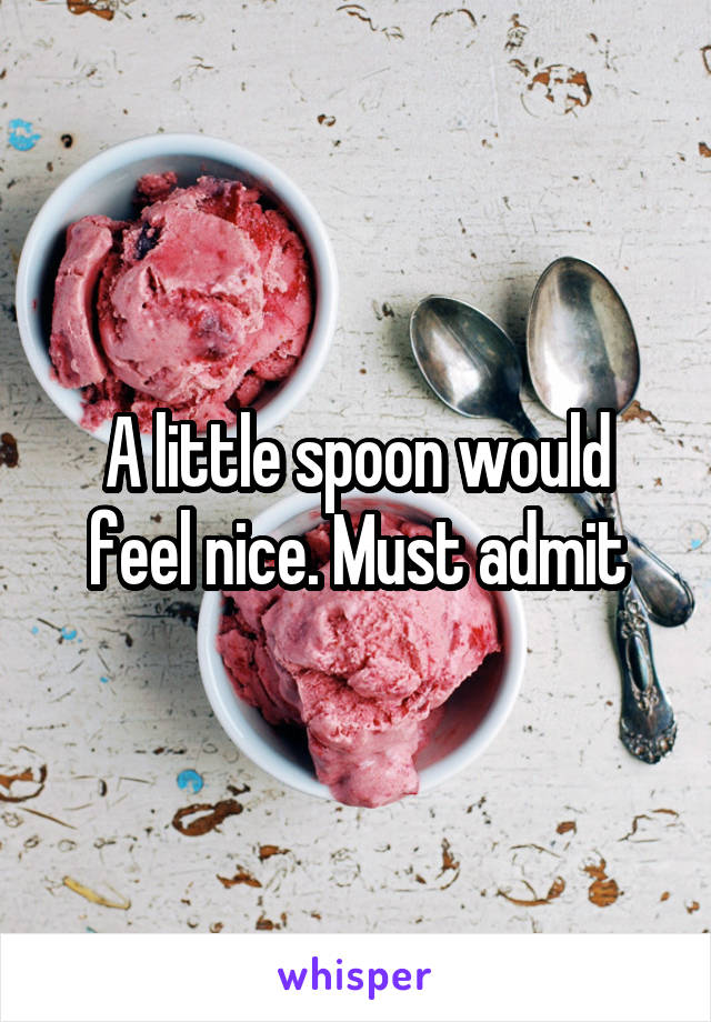 A little spoon would feel nice. Must admit