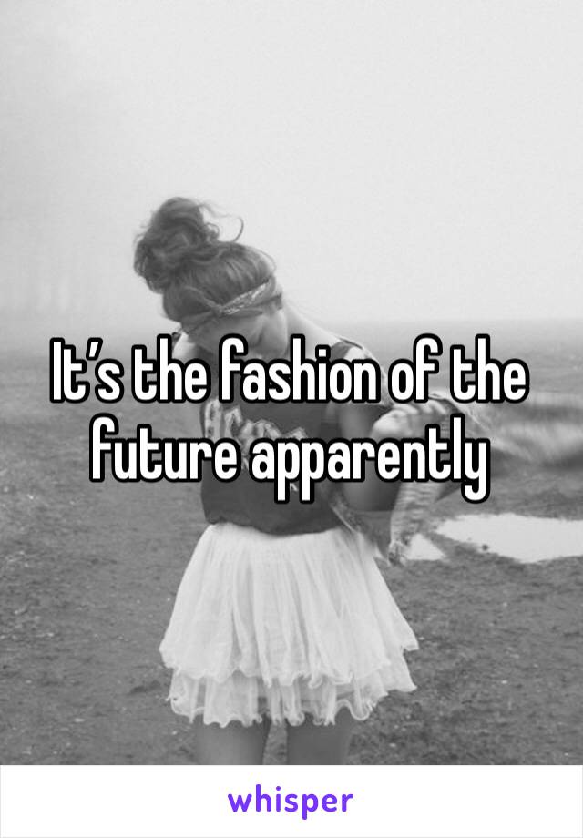It’s the fashion of the future apparently 