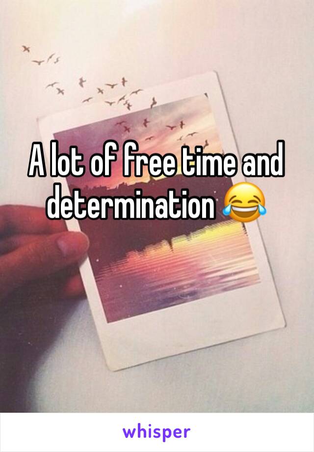 A lot of free time and determination 😂