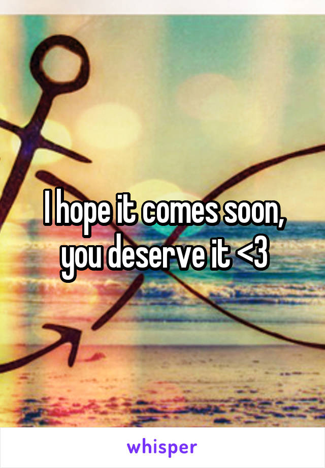 I hope it comes soon, you deserve it <3