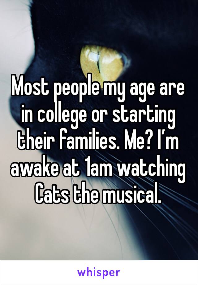 Most people my age are in college or starting their families. Me? I’m awake at 1am watching Cats the musical. 