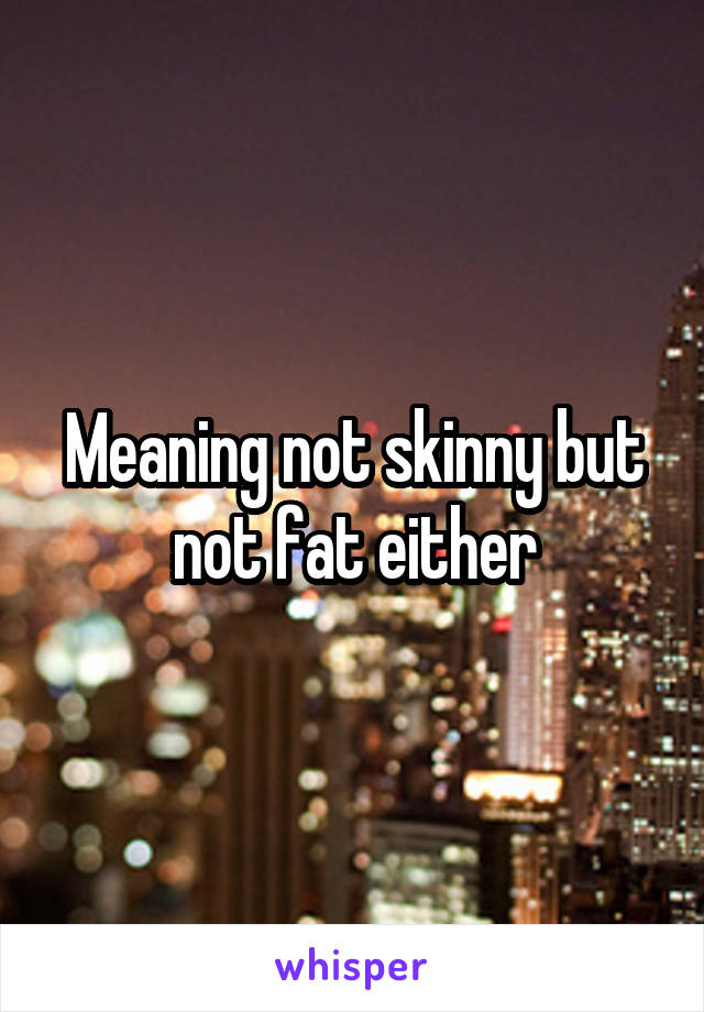 Meaning not skinny but not fat either