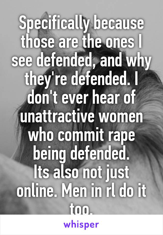Specifically because those are the ones I see defended, and why they're defended. I don't ever hear of unattractive women who commit rape being defended.
Its also not just online. Men in rl do it too.