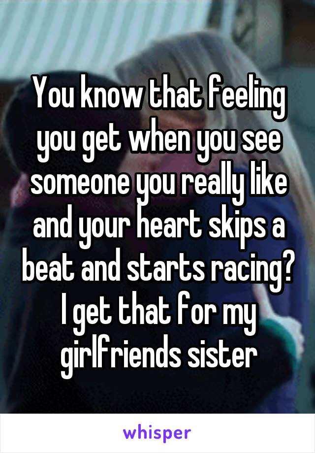 You know that feeling you get when you see someone you really like and your heart skips a beat and starts racing? I get that for my girlfriends sister