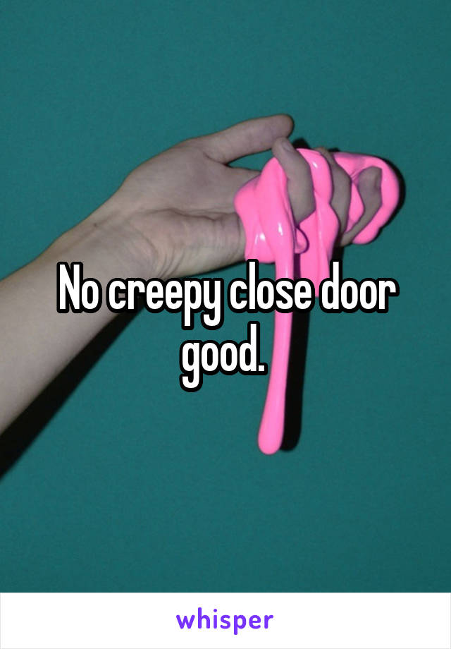 No creepy close door good. 