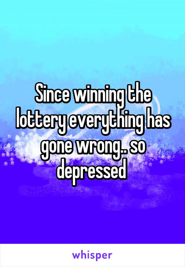Since winning the lottery everything has gone wrong.. so depressed 