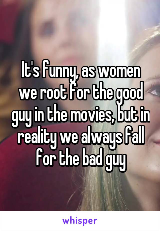 It's funny, as women we root for the good guy in the movies, but in reality we always fall for the bad guy