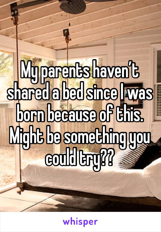 My parents haven’t shared a bed since I was born because of this. Might be something you could try??