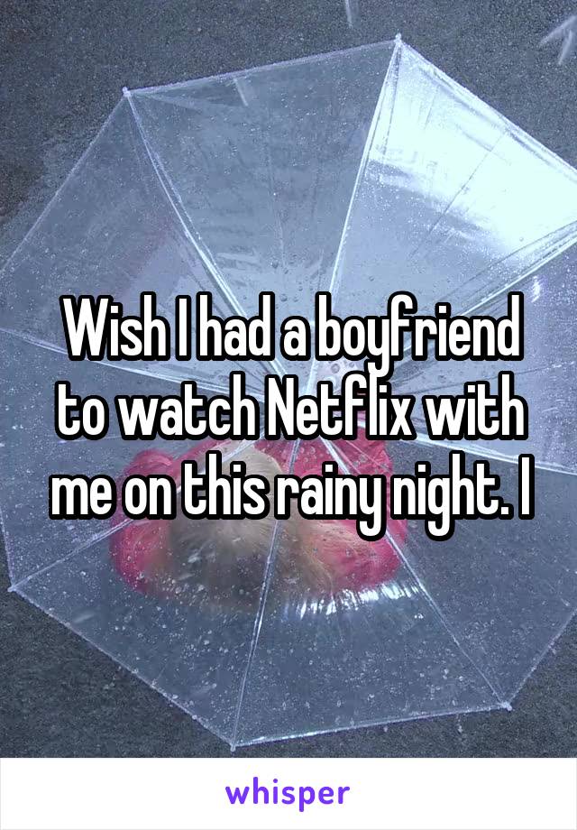Wish I had a boyfriend to watch Netflix with me on this rainy night. I