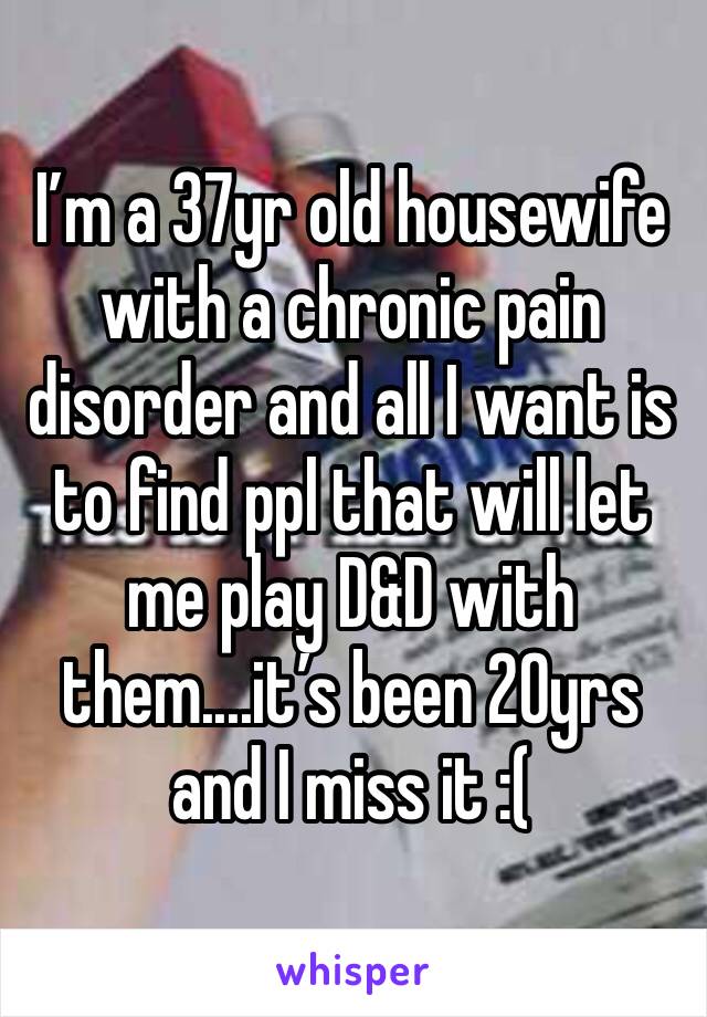 I’m a 37yr old housewife with a chronic pain disorder and all I want is to find ppl that will let me play D&D with them....it’s been 20yrs and I miss it :( 