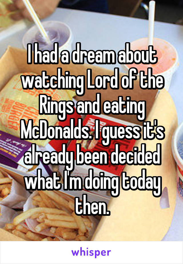I had a dream about watching Lord of the Rings and eating McDonalds. I guess it's already been decided what I'm doing today then.