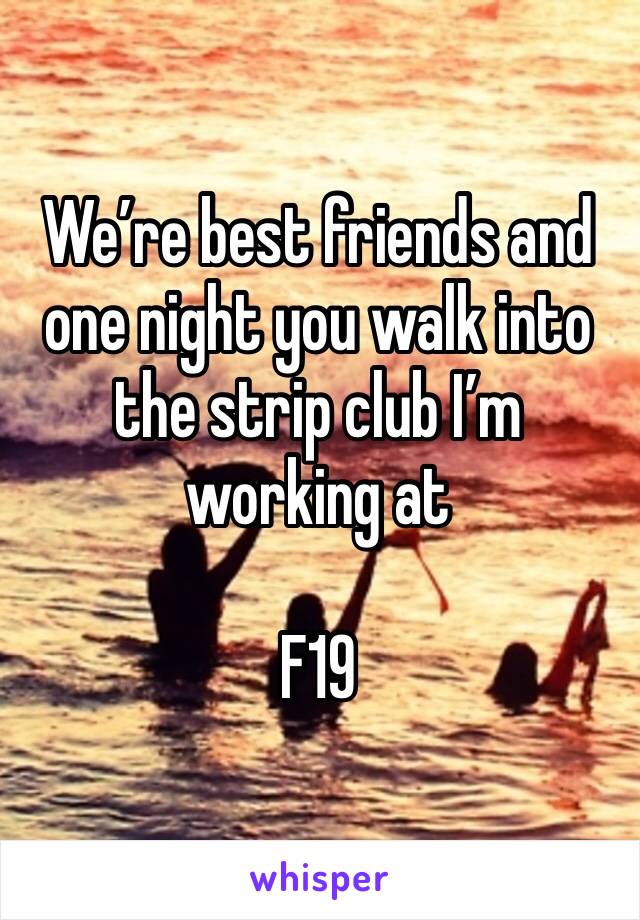 We’re best friends and one night you walk into the strip club I’m working at

F19