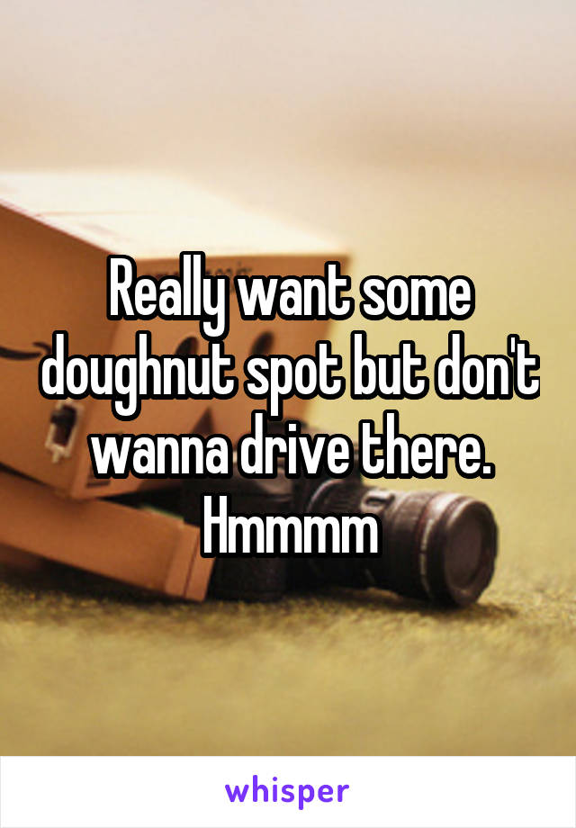 Really want some doughnut spot but don't wanna drive there. Hmmmm