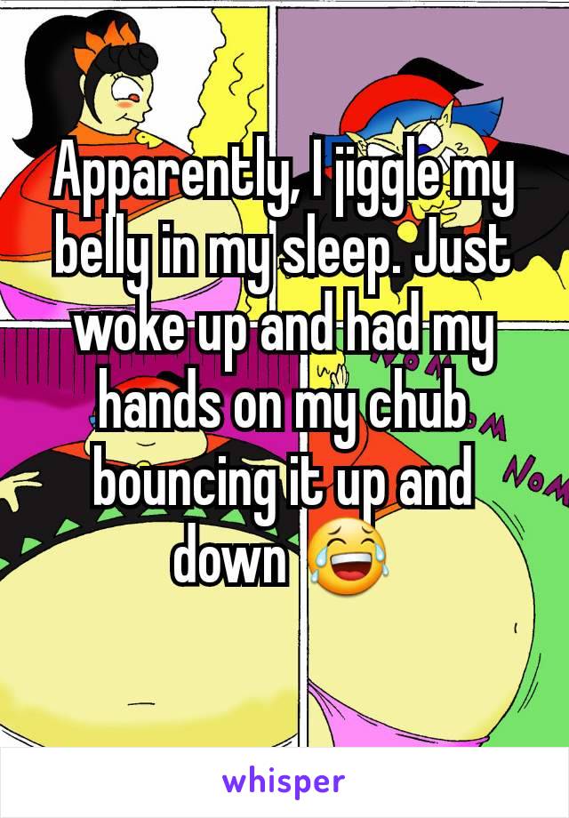 Apparently, I jiggle my belly in my sleep. Just woke up and had my hands on my chub bouncing it up and down 😂