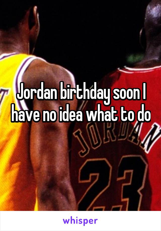 Jordan birthday soon I have no idea what to do 
