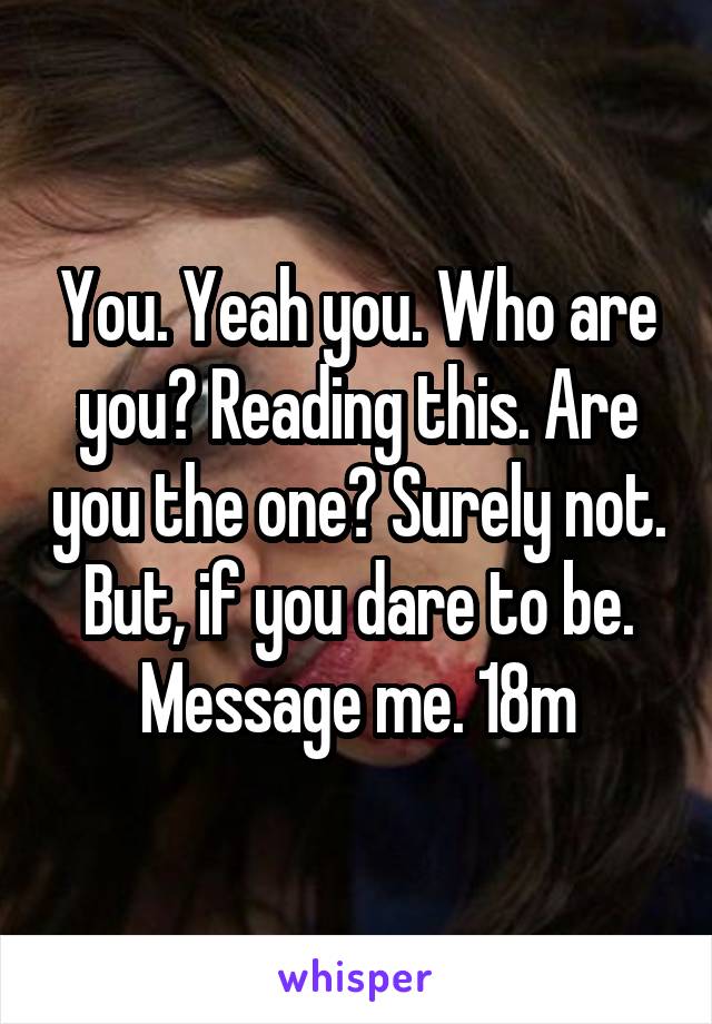 You. Yeah you. Who are you? Reading this. Are you the one? Surely not. But, if you dare to be. Message me. 18m