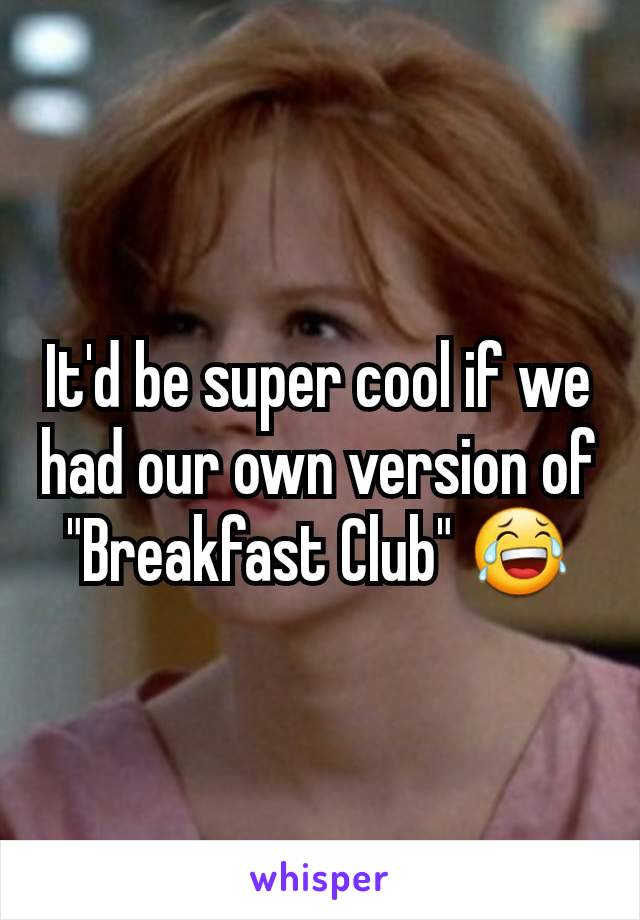 It'd be super cool if we had our own version of "Breakfast Club" 😂