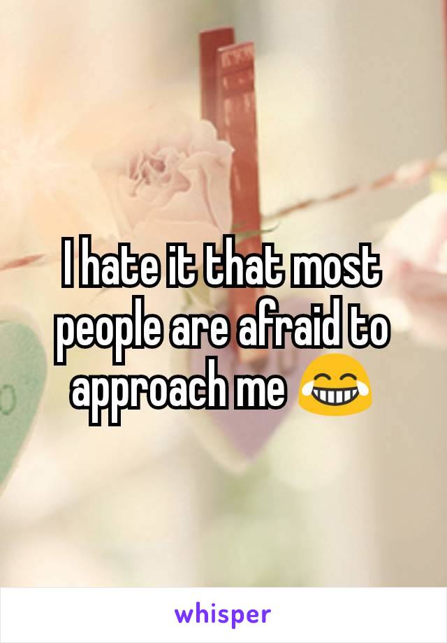I hate it that most people are afraid to approach me 😂