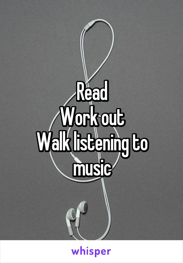 Read
Work out
Walk listening to music