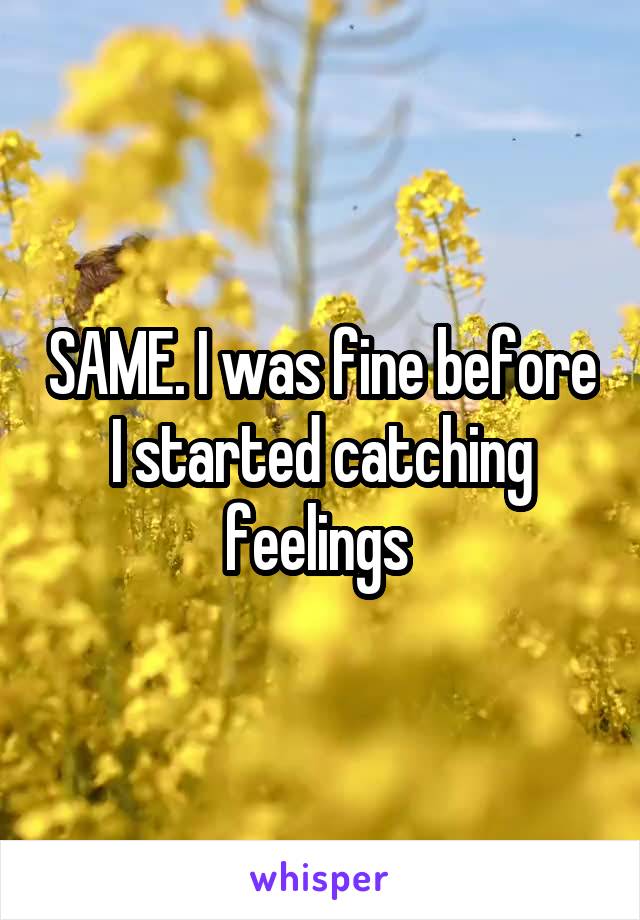 SAME. I was fine before I started catching feelings 