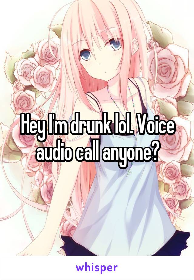 Hey I'm drunk lol. Voice audio call anyone?