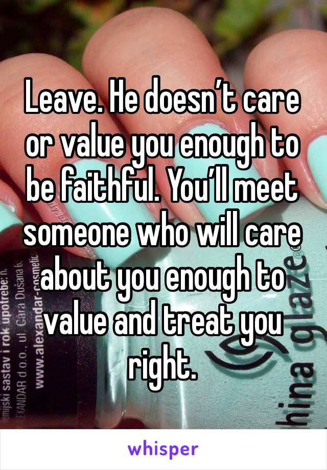 Leave. He doesn’t care or value you enough to be faithful. You’ll meet someone who will care about you enough to value and treat you right.