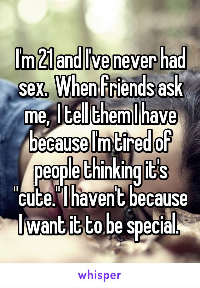 I'm 21 and I've never had sex.  When friends ask me,  I tell them I have because I'm tired of people thinking it's "cute." I haven't because I want it to be special. 